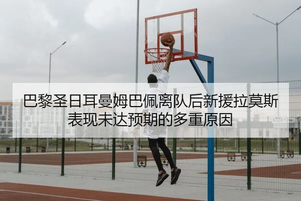 巴黎圣日耳曼姆巴佩离队后新援拉莫斯表现未达预期的多重原因