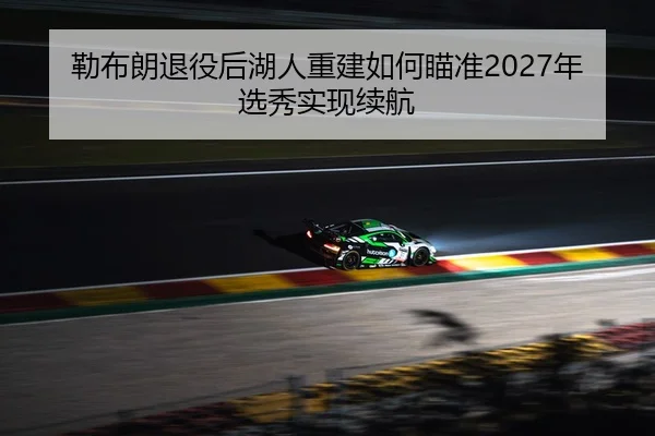 勒布朗退役后湖人重建如何瞄准2027年选秀实现续航