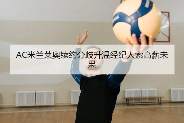 AC米兰莱奥续约分歧升温经纪人索高薪未果